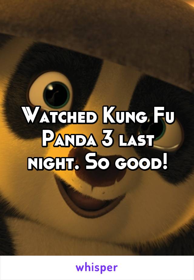 Watched Kung Fu Panda 3 last night. So good!
