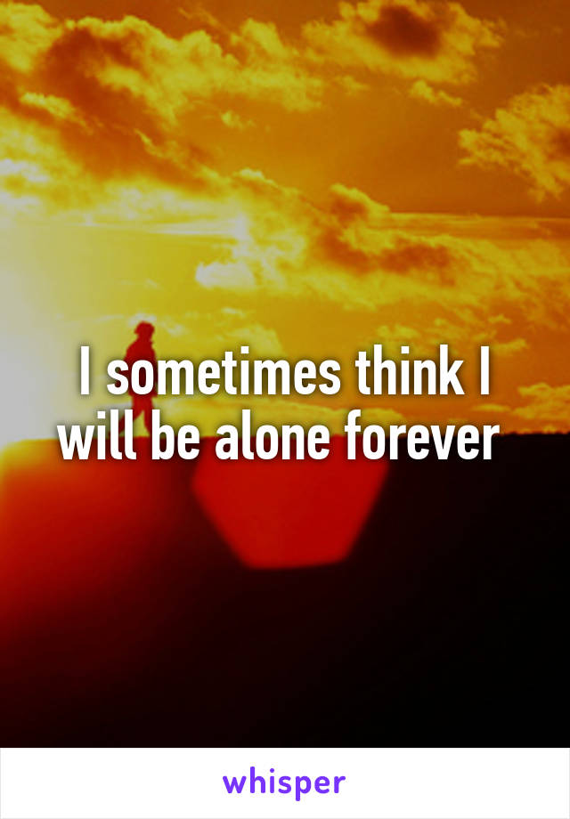 I sometimes think I will be alone forever 