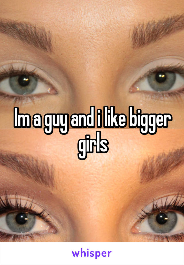 Im a guy and i like bigger girls