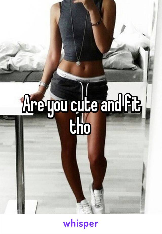 Are you cute and fit tho 