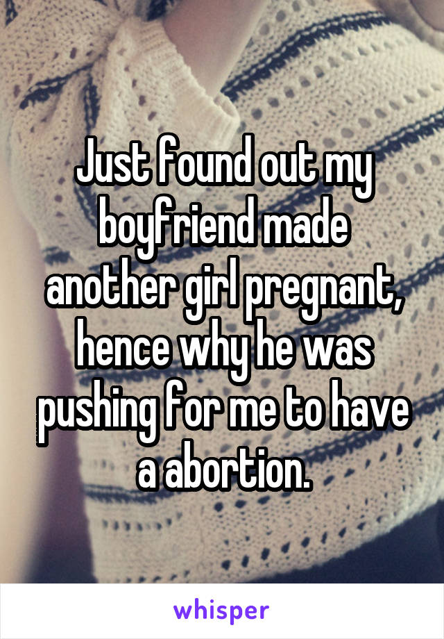 Just found out my boyfriend made another girl pregnant, hence why he was pushing for me to have a abortion.