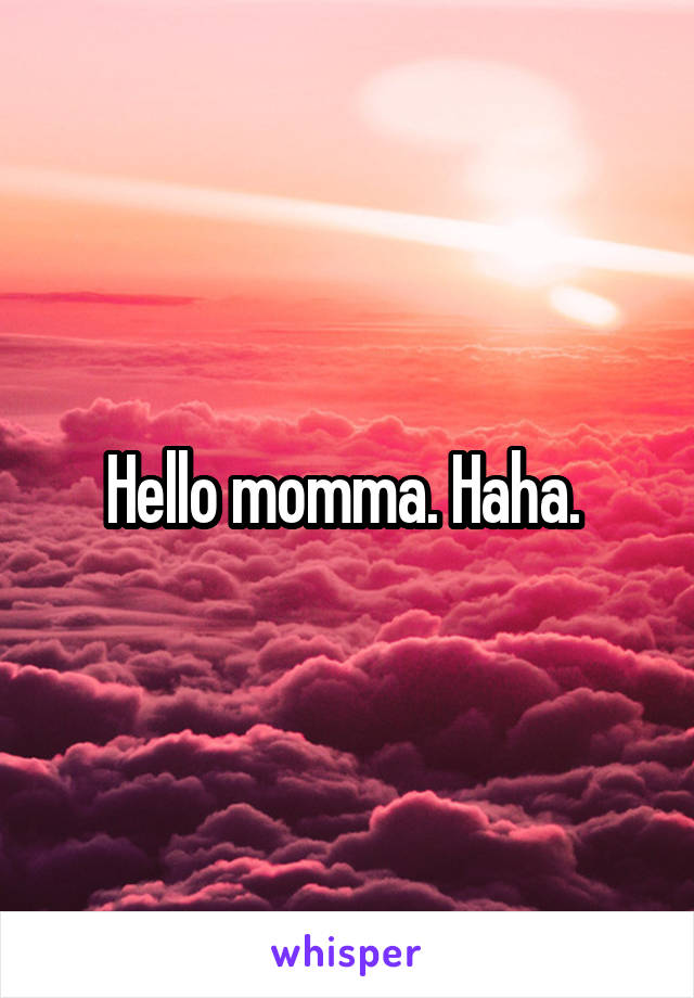 Hello momma. Haha. 