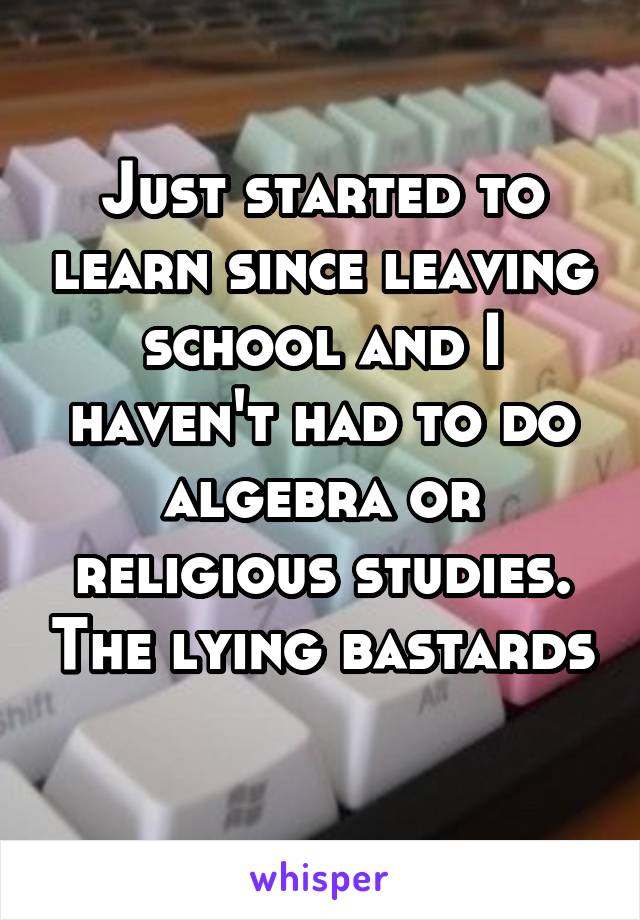 Just started to learn since leaving school and I haven't had to do algebra or religious studies. The lying bastards 