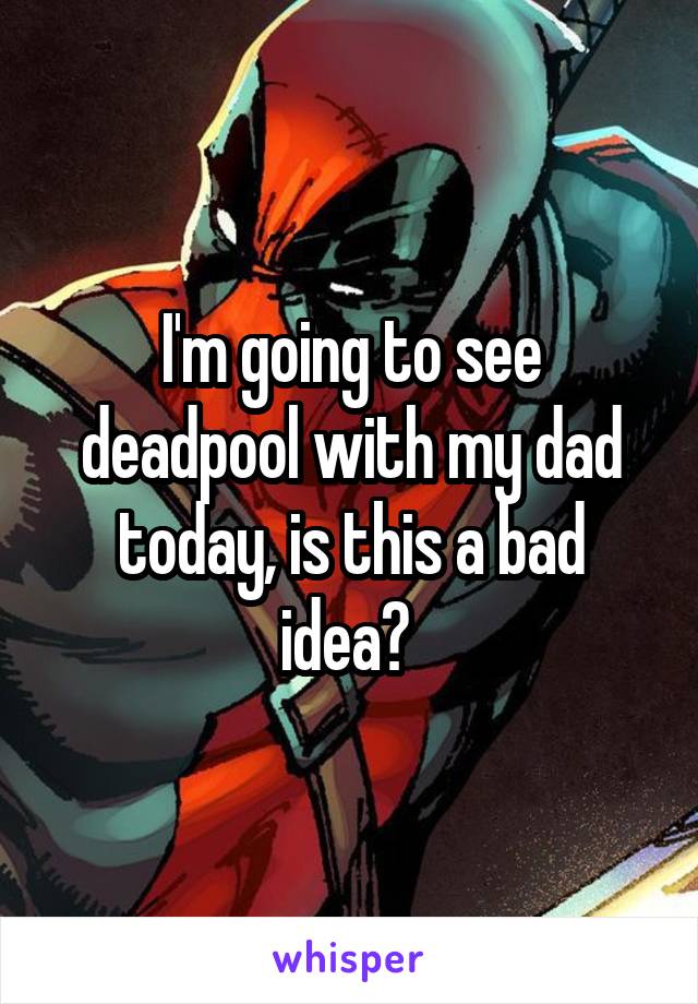 I'm going to see deadpool with my dad today, is this a bad idea? 