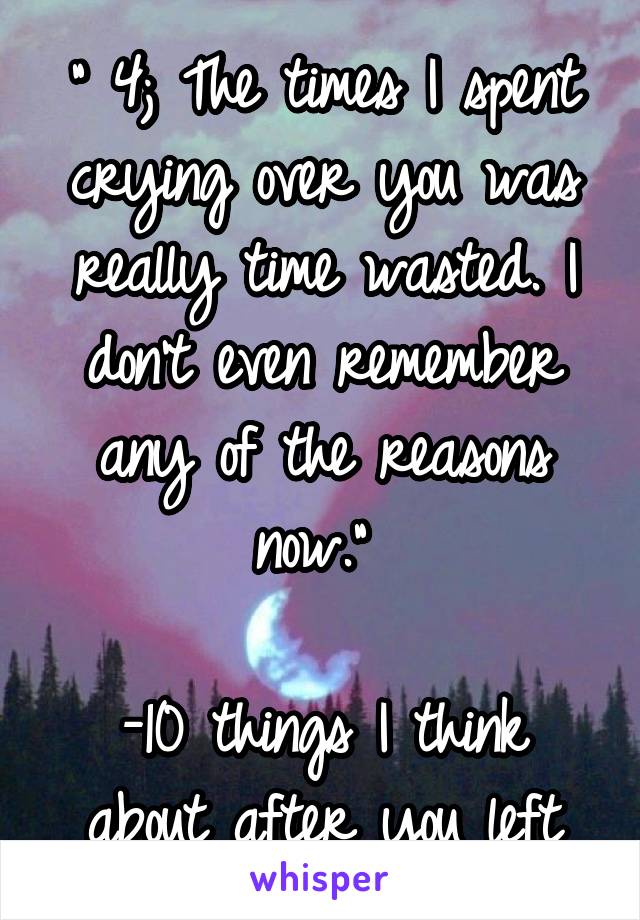 " 4; The times I spent crying over you was really time wasted. I don't even remember any of the reasons now." 

-10 things I think about after you left