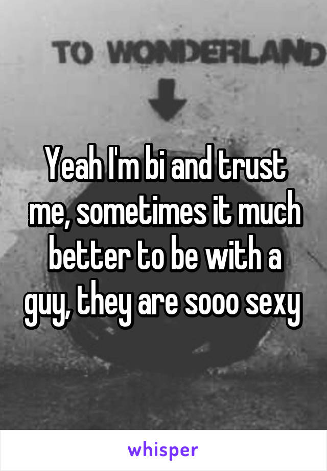 Yeah I'm bi and trust me, sometimes it much better to be with a guy, they are sooo sexy 