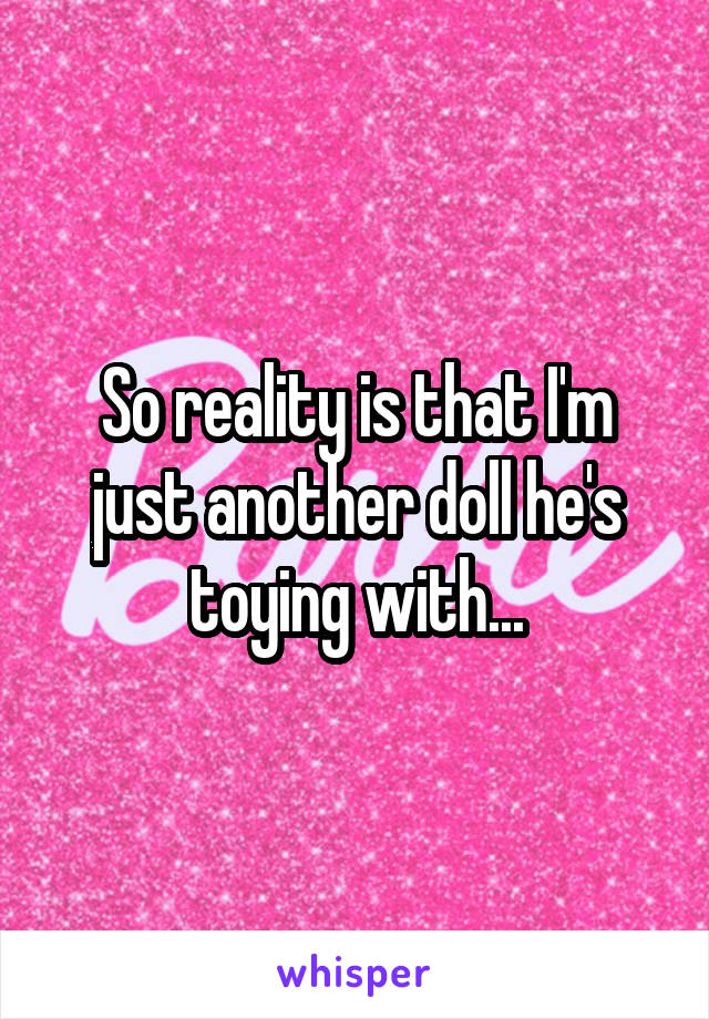 So reality is that I'm just another doll he's toying with...