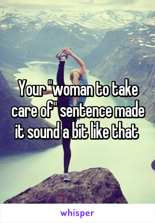 Your "woman to take care of" sentence made it sound a bit like that 