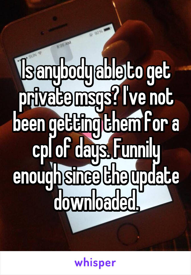 Is anybody able to get private msgs? I've not been getting them for a cpl of days. Funnily enough since the update downloaded.