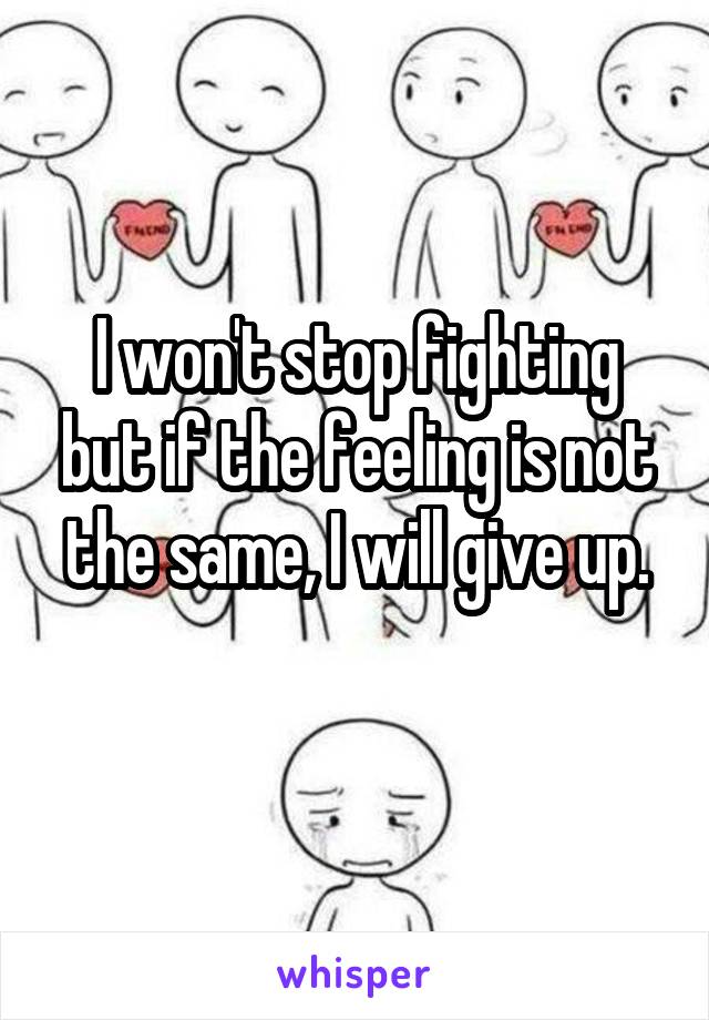 I won't stop fighting but if the feeling is not the same, I will give up.
