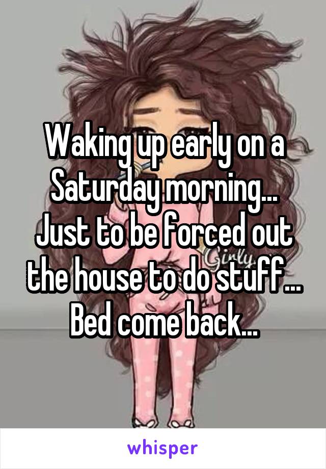 Waking up early on a Saturday morning... Just to be forced out the house to do stuff... Bed come back...