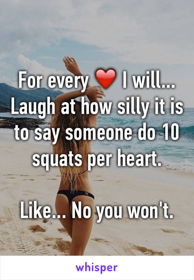For every ❤️ I will...
Laugh at how silly it is to say someone do 10 squats per heart. 

Like... No you won't.