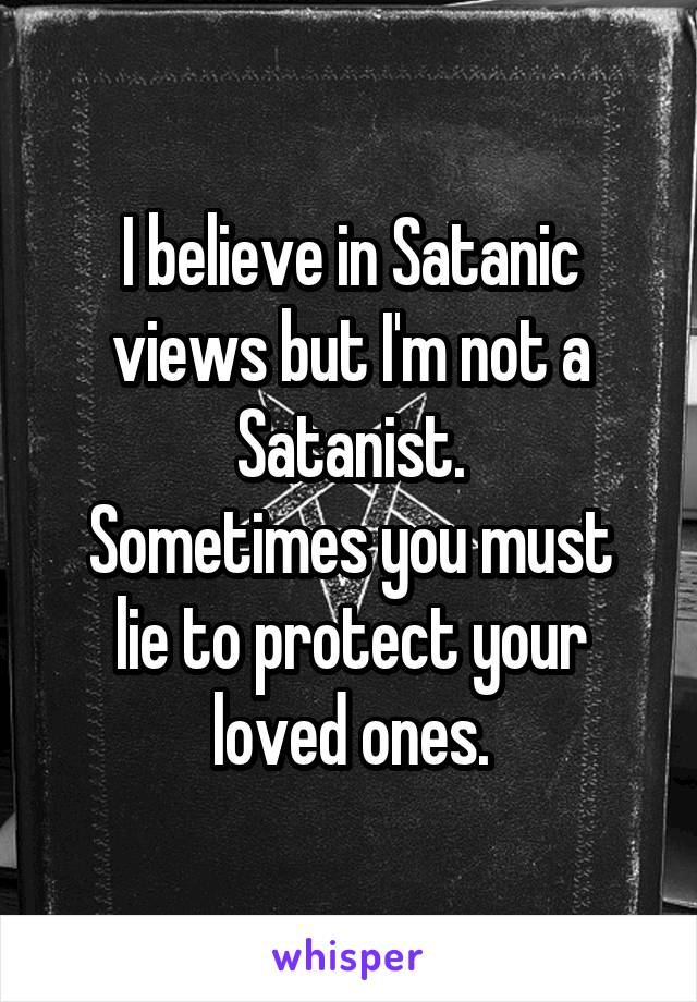 I believe in Satanic views but I'm not a Satanist.
Sometimes you must lie to protect your loved ones.