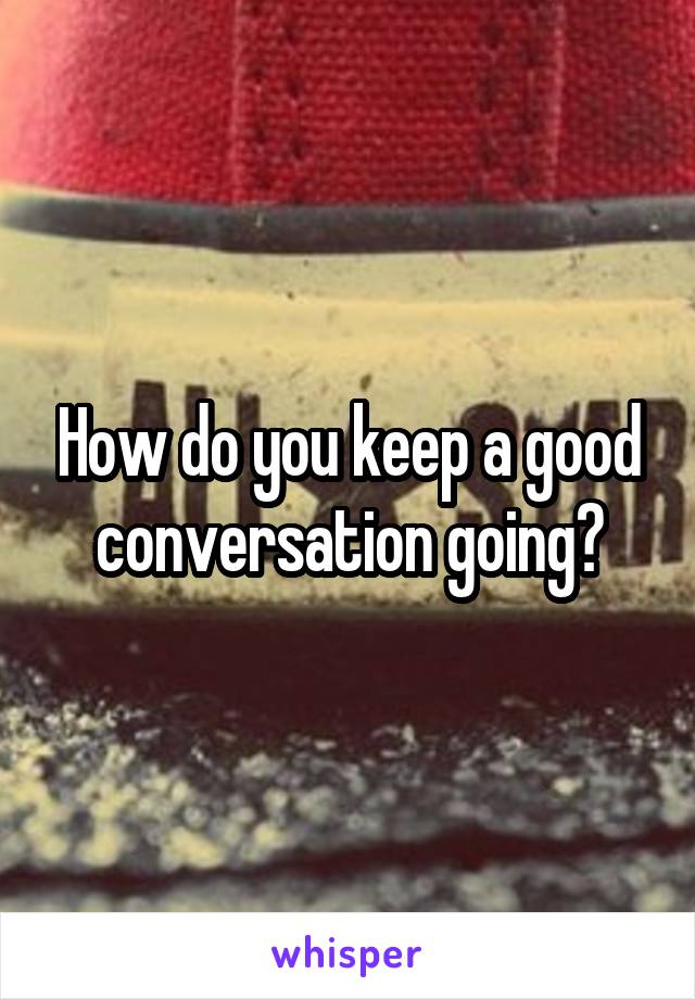 How do you keep a good conversation going?