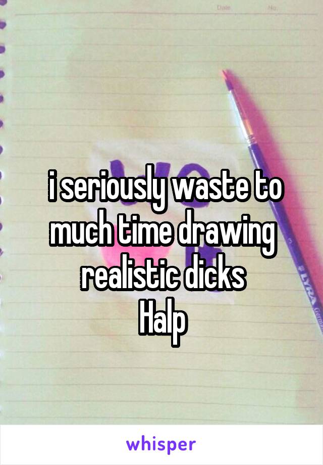
 i seriously waste to much time drawing realistic dicks
Halp