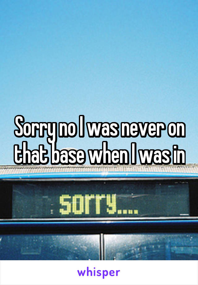 Sorry no I was never on that base when I was in