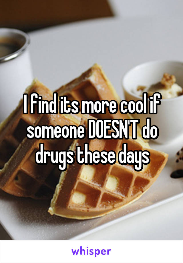 I find its more cool if someone DOESN'T do drugs these days