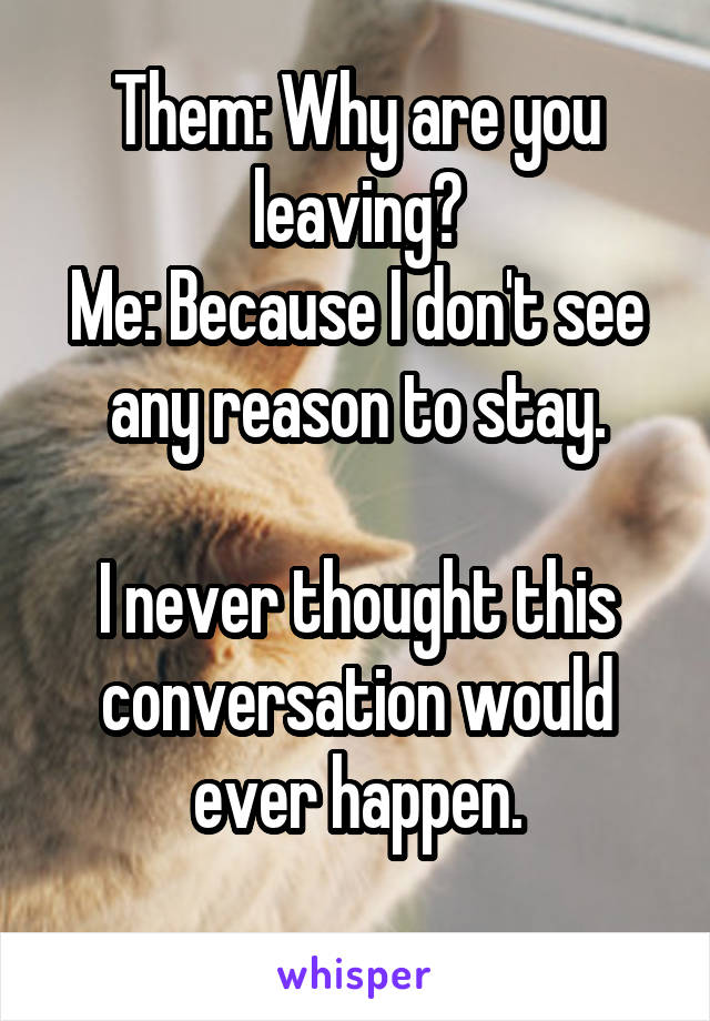 Them: Why are you leaving?
Me: Because I don't see any reason to stay.

I never thought this conversation would ever happen.
