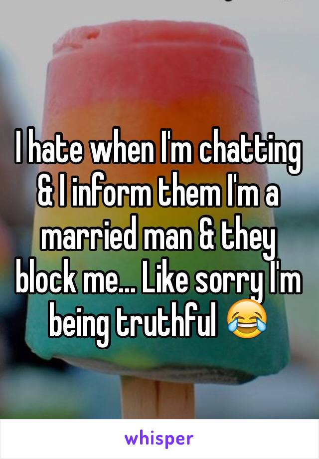 I hate when I'm chatting & I inform them I'm a married man & they block me... Like sorry I'm being truthful 😂