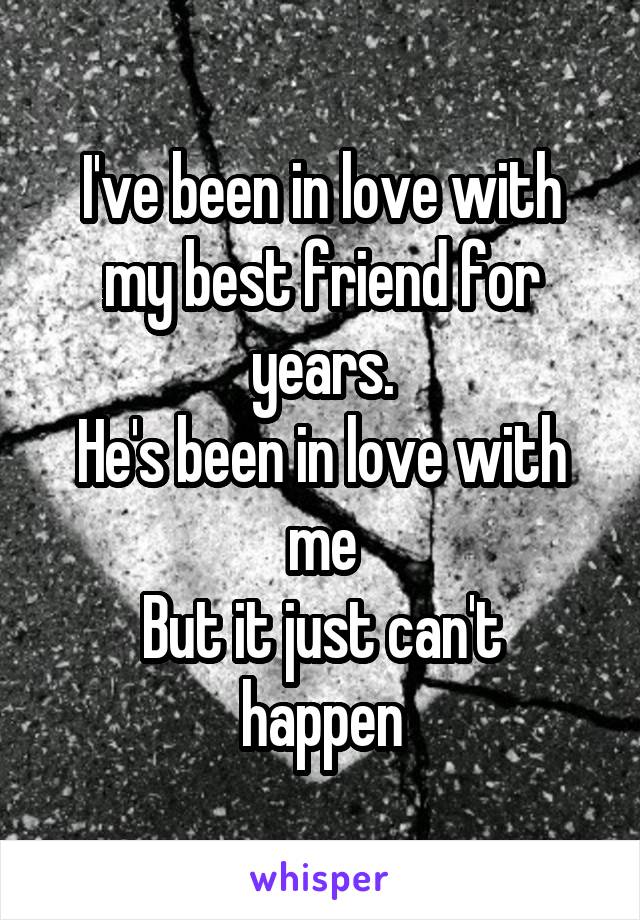 I've been in love with my best friend for years.
He's been in love with me
But it just can't happen