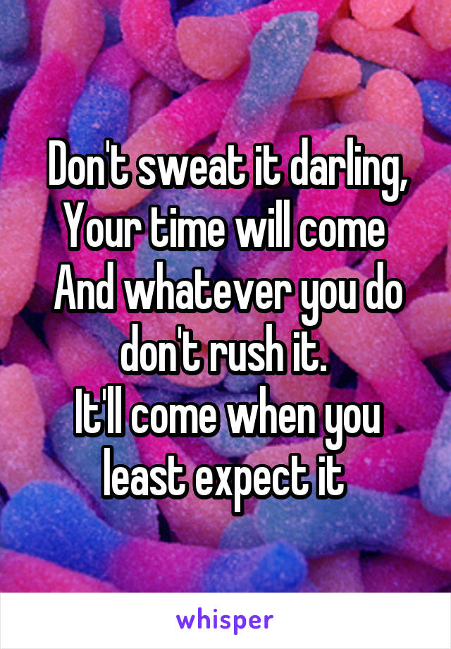 Don't sweat it darling,
Your time will come 
And whatever you do don't rush it. 
It'll come when you least expect it 