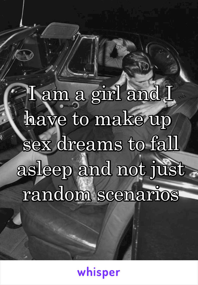 I am a girl and I have to make up  sex dreams to fall asleep and not just random scenarios