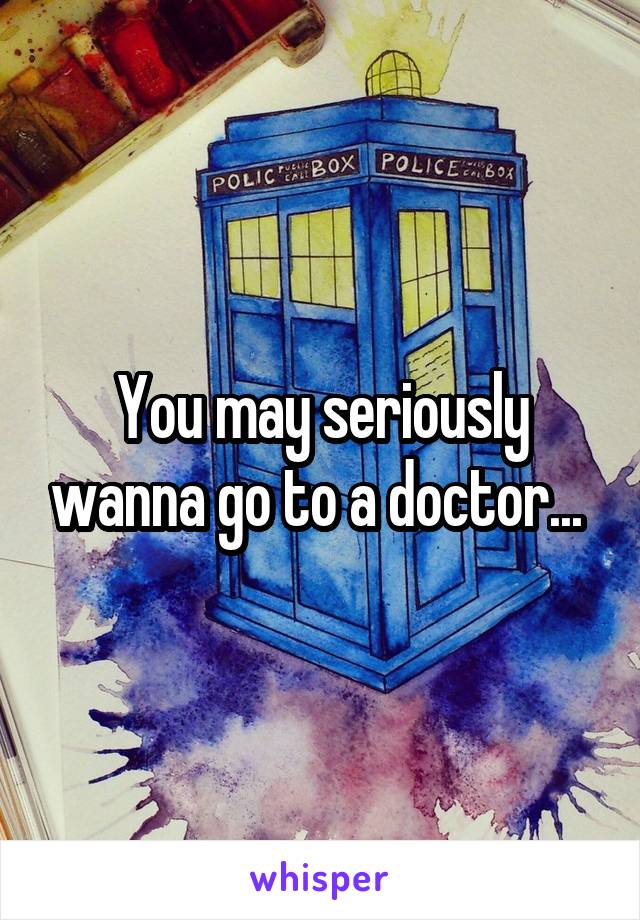 You may seriously wanna go to a doctor... 