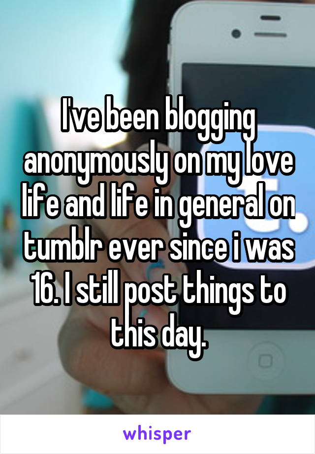 I've been blogging anonymously on my love life and life in general on tumblr ever since i was 16. I still post things to this day.