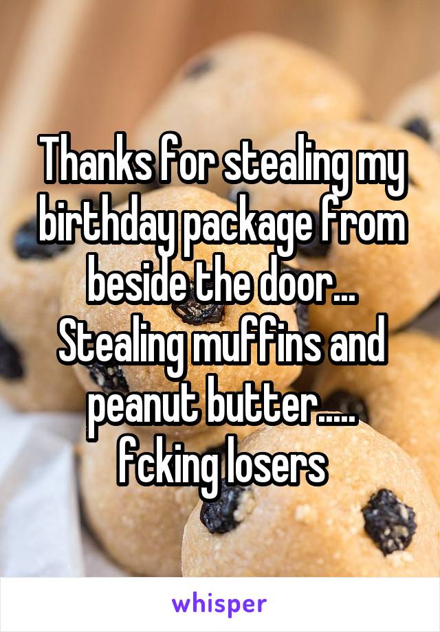 Thanks for stealing my birthday package from beside the door... Stealing muffins and peanut butter.....
fcking losers