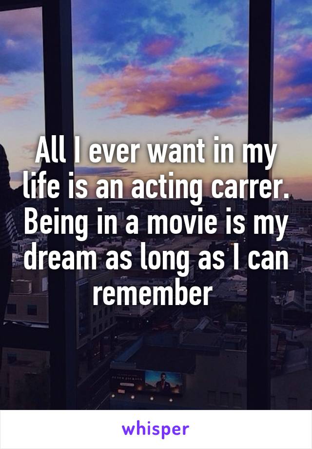 All I ever want in my life is an acting carrer. Being in a movie is my dream as long as I can remember 