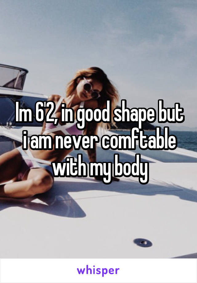 Im 6'2, in good shape but i am never comftable with my body
