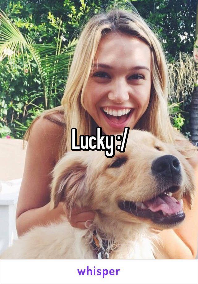Lucky :/