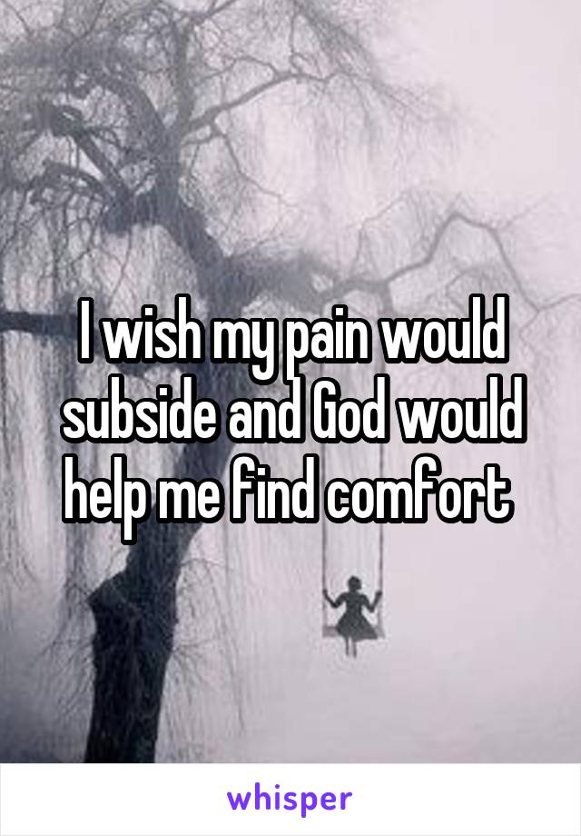 I wish my pain would subside and God would help me find comfort 