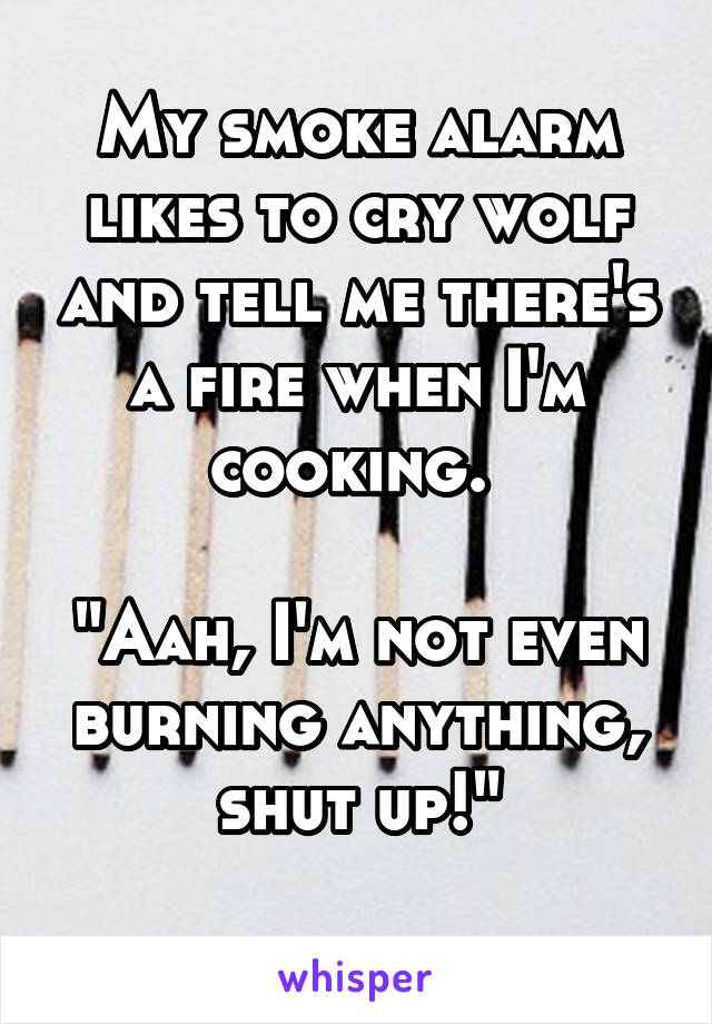 My smoke alarm likes to cry wolf and tell me there's a fire when I'm cooking. 

"Aah, I'm not even burning anything, shut up!"

