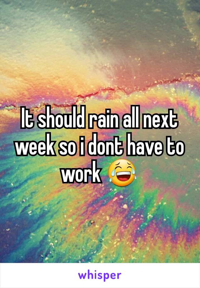It should rain all next week so i dont have to work 😂