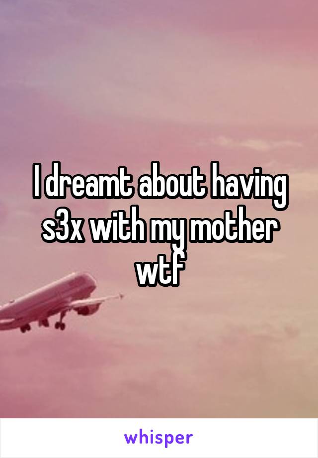 I dreamt about having s3x with my mother wtf