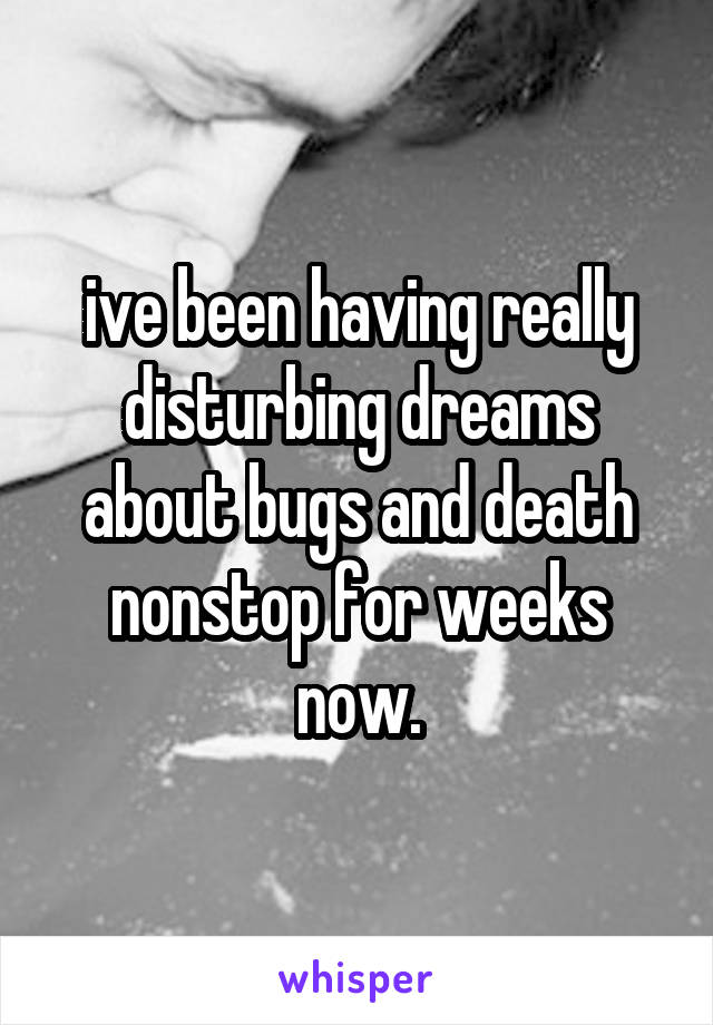 ive been having really disturbing dreams about bugs and death nonstop for weeks now.