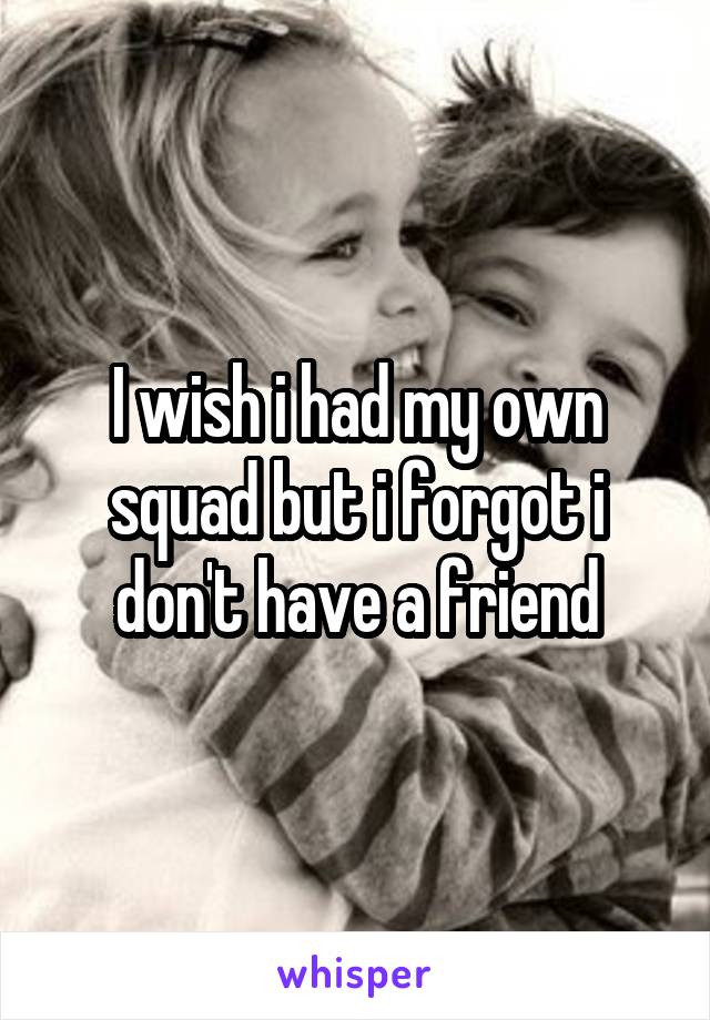 I wish i had my own squad but i forgot i don't have a friend