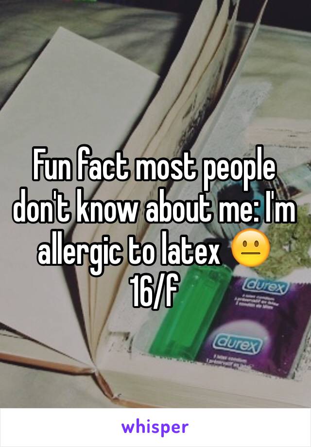 Fun fact most people don't know about me: I'm allergic to latex 😐
16/f