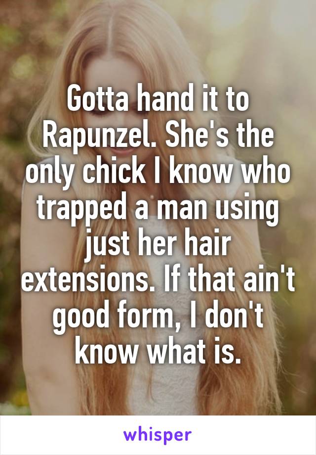 Gotta hand it to Rapunzel. She's the only chick I know who trapped a man using just her hair extensions. If that ain't good form, I don't know what is.