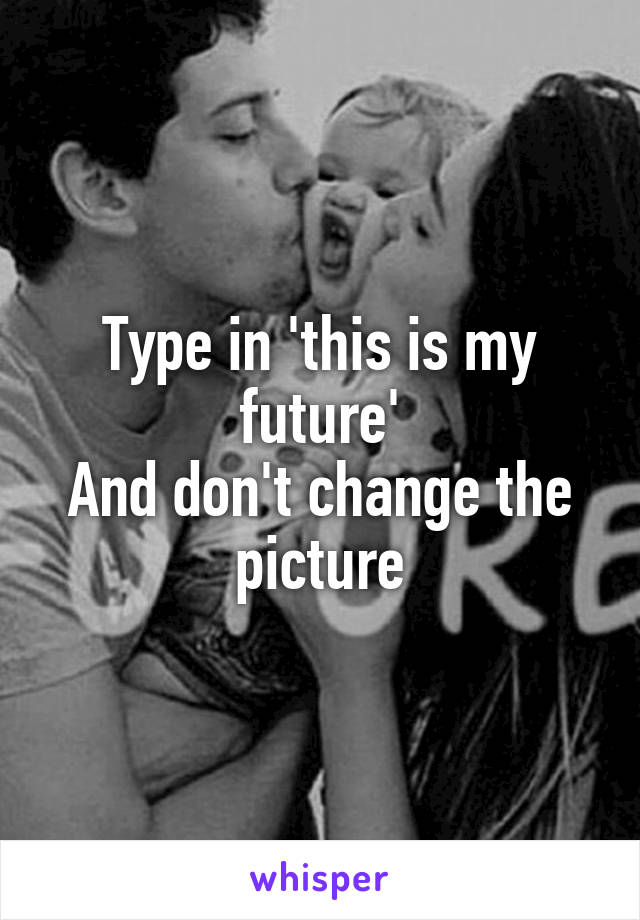 Type in 'this is my future'
And don't change the picture