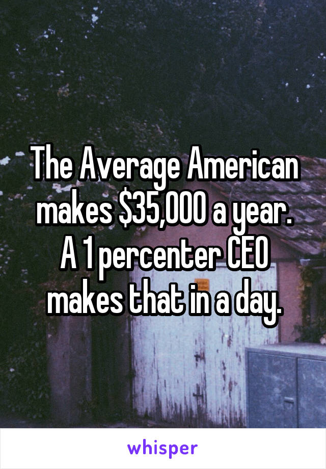 The Average American makes $35,000 a year.
A 1 percenter CEO makes that in a day.
