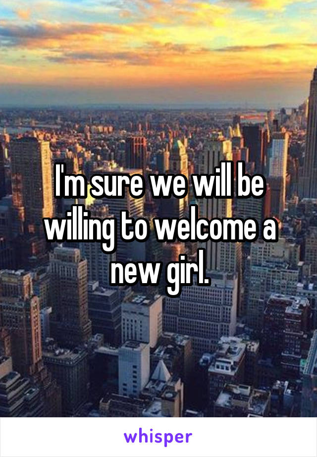 I'm sure we will be willing to welcome a new girl.