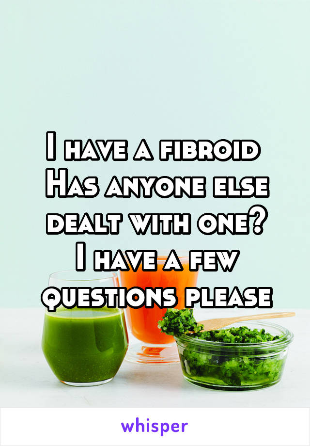 I have a fibroid 
Has anyone else dealt with one?
I have a few questions please