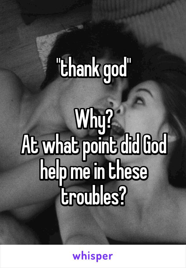 "thank god"

Why?
At what point did God help me in these troubles?
