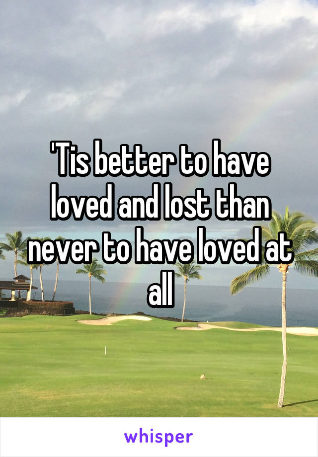 'Tis better to have loved and lost than never to have loved at all