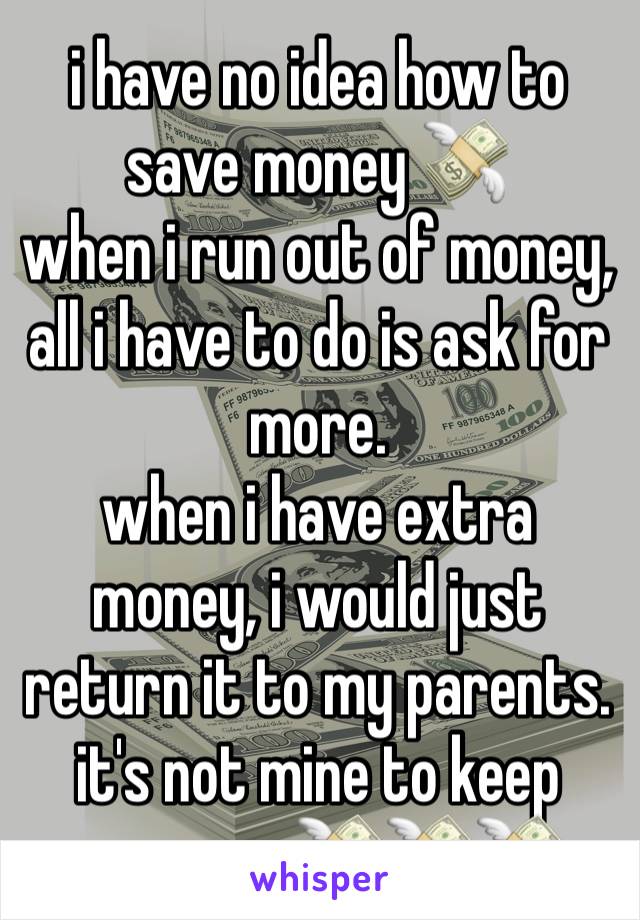 i have no idea how to save money 💸
when i run out of money, all i have to do is ask for more. 
when i have extra money, i would just return it to my parents.
it's not mine to keep anyway...💸💸💸