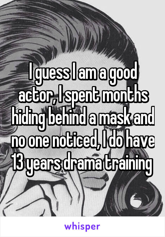 I guess I am a good actor, I spent months hiding behind a mask and no one noticed, I do have 13 years drama training 