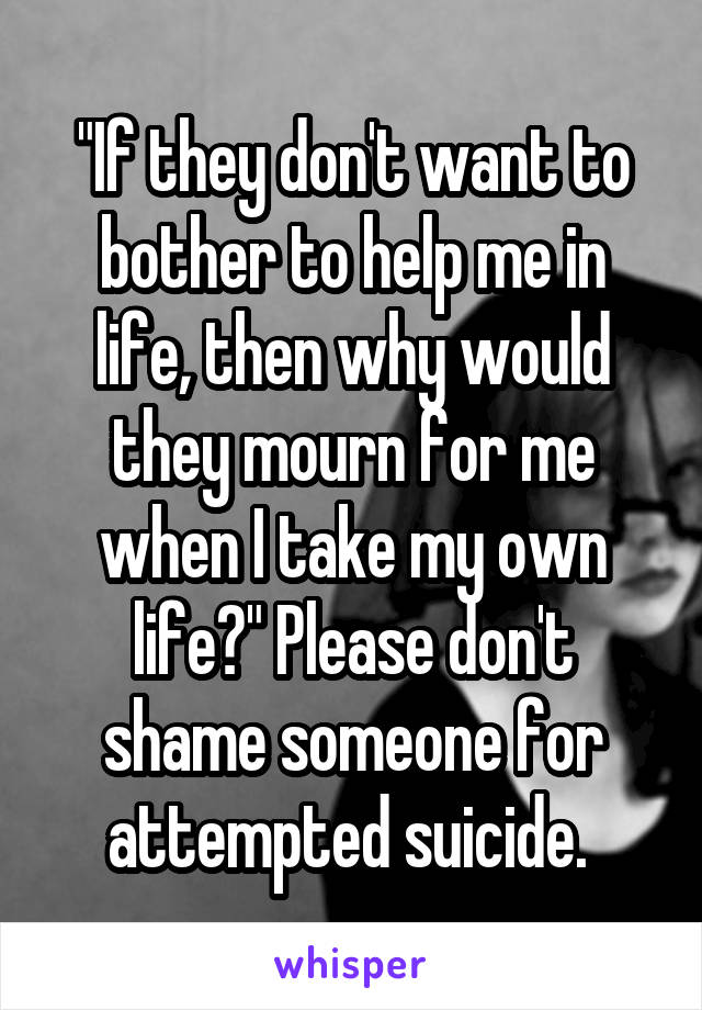 "If they don't want to bother to help me in life, then why would they mourn for me when I take my own life?" Please don't shame someone for attempted suicide. 