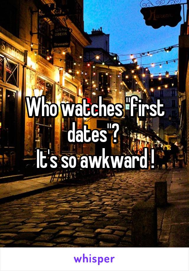 Who watches "first dates"? 
It's so awkward !